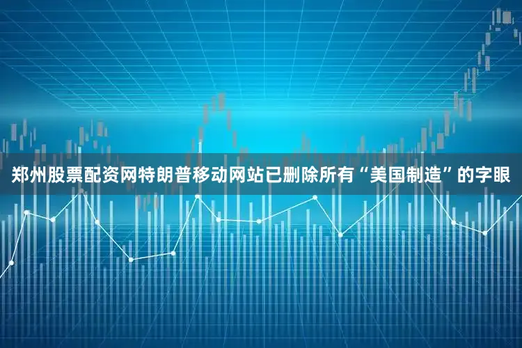郑州股票配资网特朗普移动网站已删除所有“美国制造”的字眼