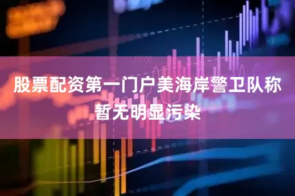 股票配资第一门户美海岸警卫队称暂无明显污染