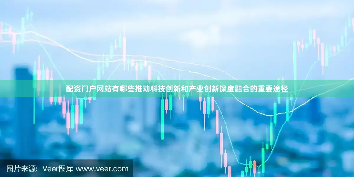 配资门户网站有哪些推动科技创新和产业创新深度融合的重要途径