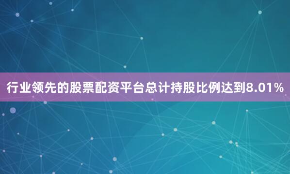 行业领先的股票配资平台总计持股比例达到8.01%