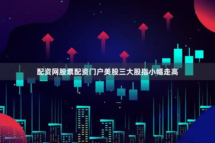配资网股票配资门户美股三大股指小幅走高