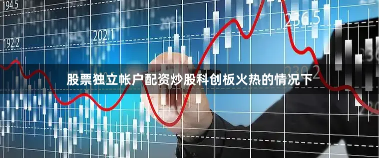 股票独立帐户配资炒股　　科创板火热的情况下