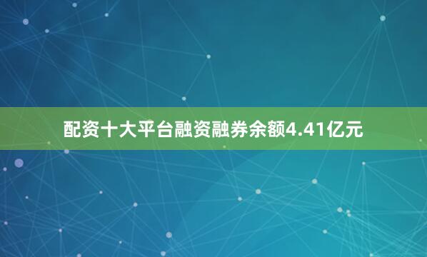 配资十大平台融资融券余额4.41亿元