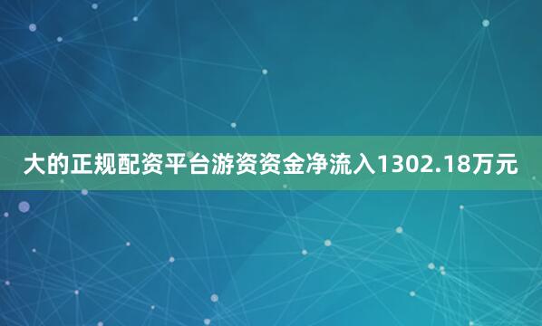 大的正规配资平台游资资金净流入1302.18万元