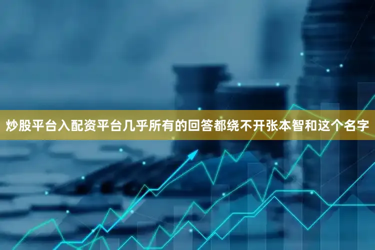 炒股平台入配资平台几乎所有的回答都绕不开张本智和这个名字