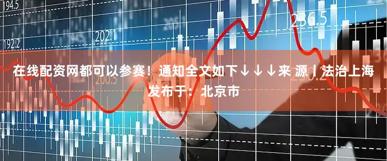 在线配资网都可以参赛！通知全文如下↓↓↓来 源丨法治上海发布于：北京市
