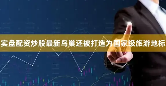 实盘配资炒股最新鸟巢还被打造为国家级旅游地标