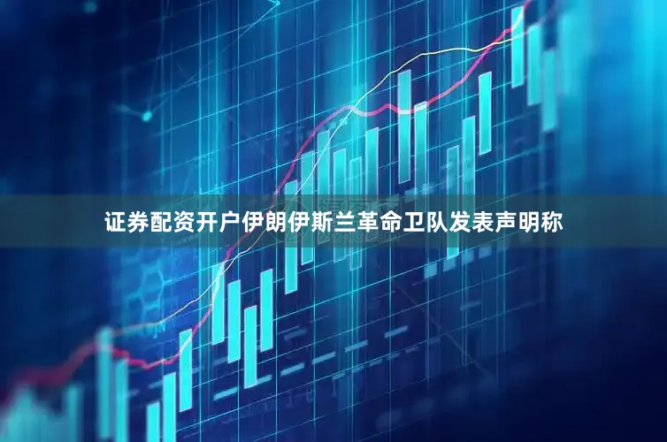 证券配资开户伊朗伊斯兰革命卫队发表声明称