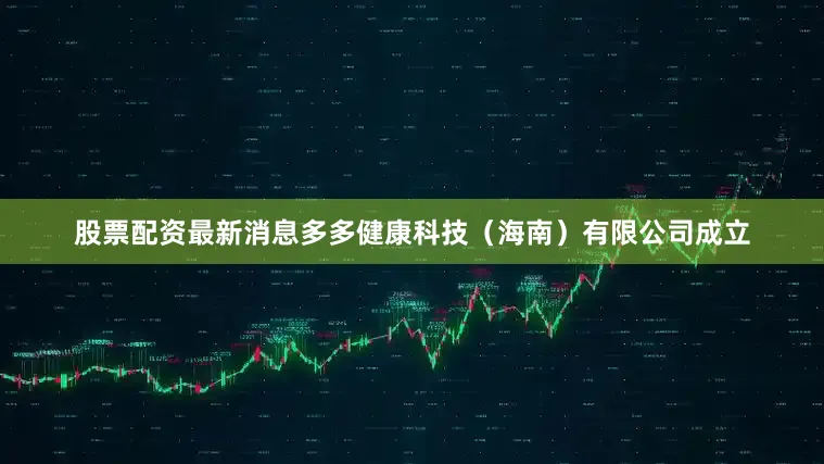 股票配资最新消息多多健康科技（海南）有限公司成立