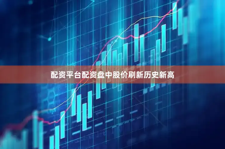 配资平台配资盘中股价刷新历史新高