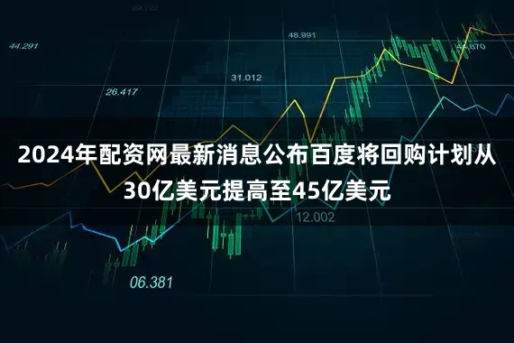 2024年配资网最新消息公布百度将回购计划从30亿美元提高至45亿美元