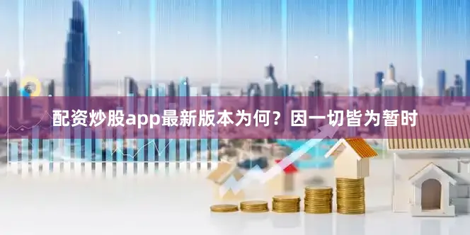 配资炒股app最新版本为何？因一切皆为暂时