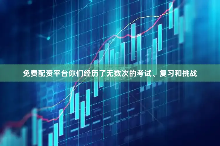 免费配资平台你们经历了无数次的考试、复习和挑战