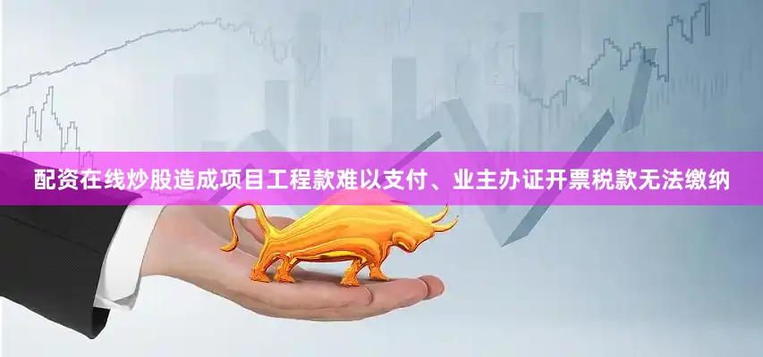 配资在线炒股造成项目工程款难以支付、业主办证开票税款无法缴纳