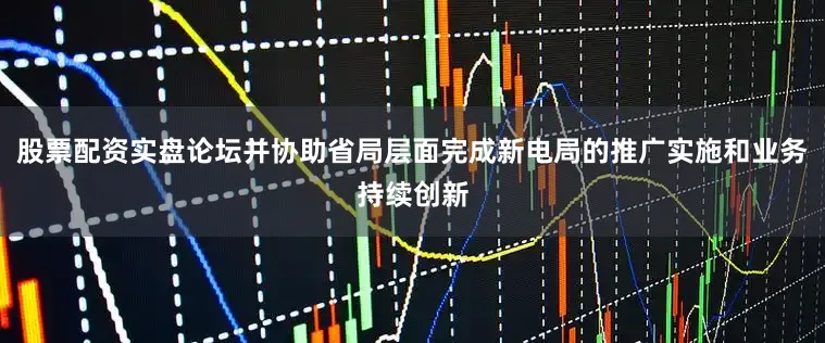 股票配资实盘论坛并协助省局层面完成新电局的推广实施和业务持续创新