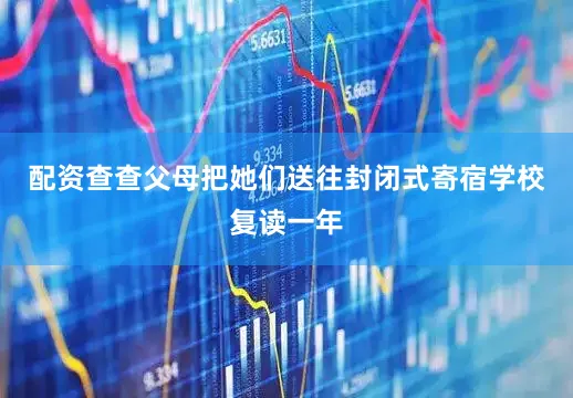 配资查查父母把她们送往封闭式寄宿学校复读一年