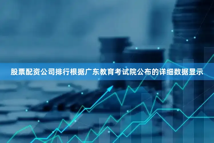 股票配资公司排行根据广东教育考试院公布的详细数据显示