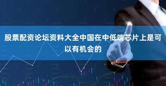 股票配资论坛资料大全中国在中低端芯片上是可以有机会的