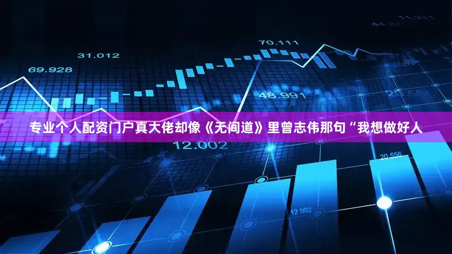 专业个人配资门户真大佬却像《无间道》里曾志伟那句“我想做好人
