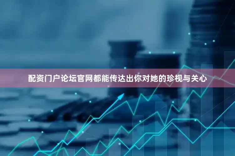 配资门户论坛官网都能传达出你对她的珍视与关心