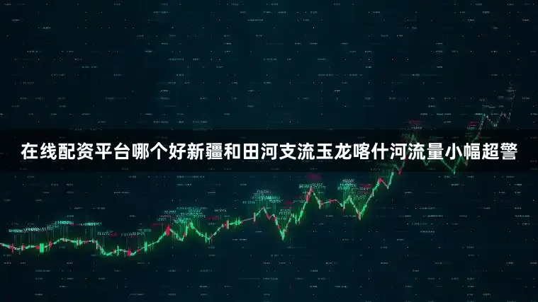 在线配资平台哪个好新疆和田河支流玉龙喀什河流量小幅超警