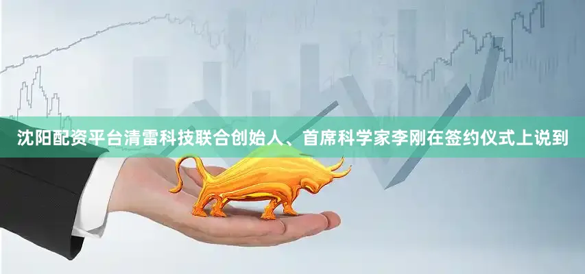 沈阳配资平台清雷科技联合创始人、首席科学家李刚在签约仪式上说到