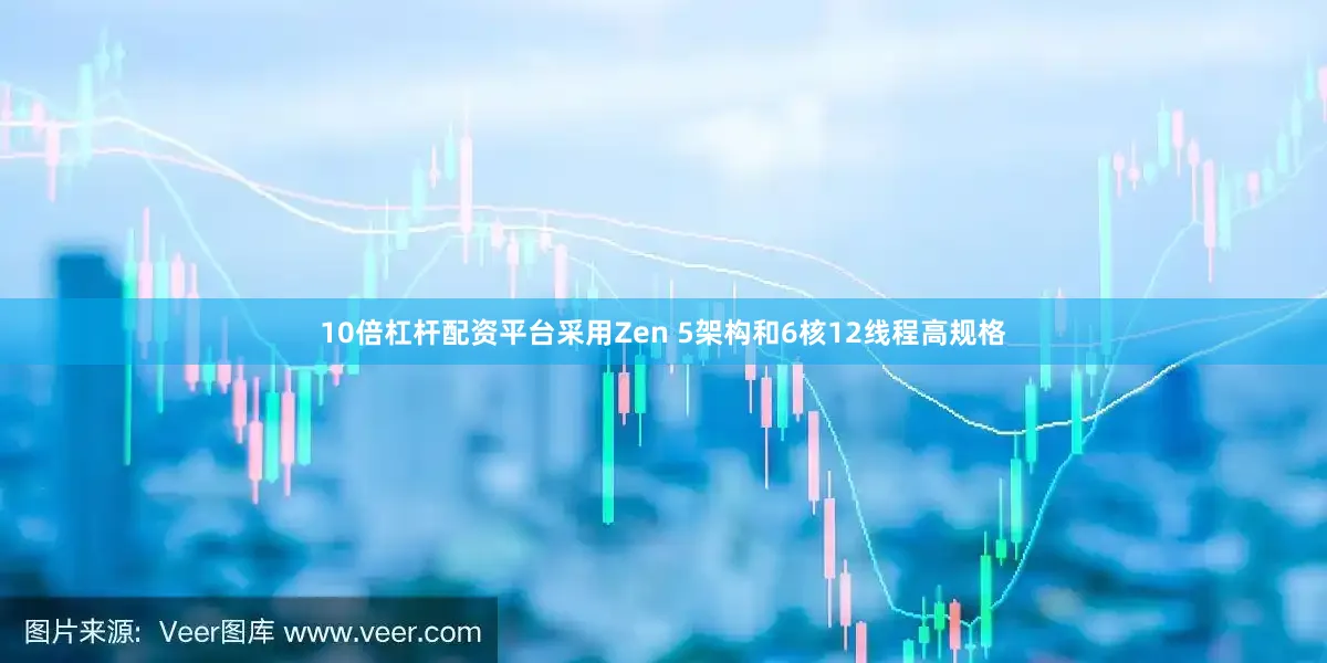 10倍杠杆配资平台采用Zen 5架构和6核12线程高规格