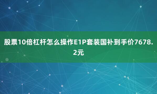 股票10倍杠杆怎么操作E1P套装国补到手价7678.2元