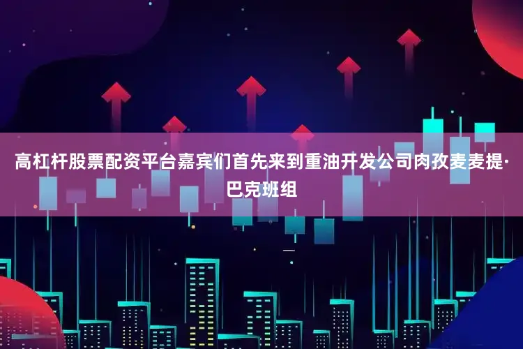 高杠杆股票配资平台嘉宾们首先来到重油开发公司肉孜麦麦提·巴克班组