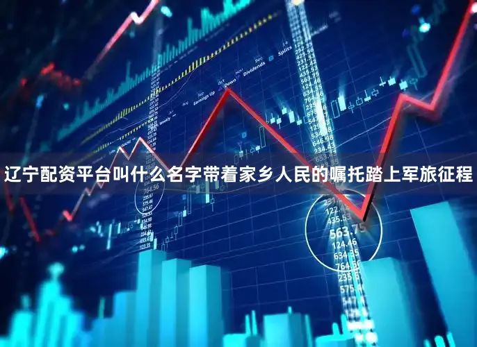 辽宁配资平台叫什么名字带着家乡人民的嘱托踏上军旅征程