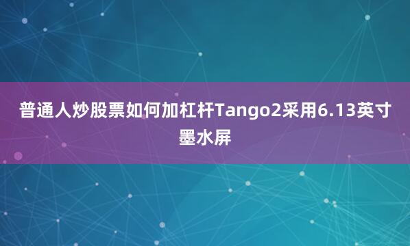 普通人炒股票如何加杠杆Tango2采用6.13英寸墨水屏