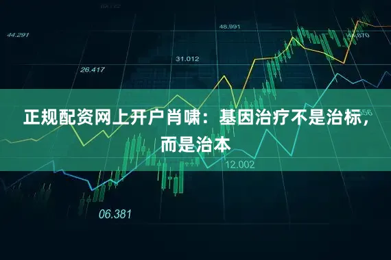 正规配资网上开户肖啸：基因治疗不是治标，而是治本