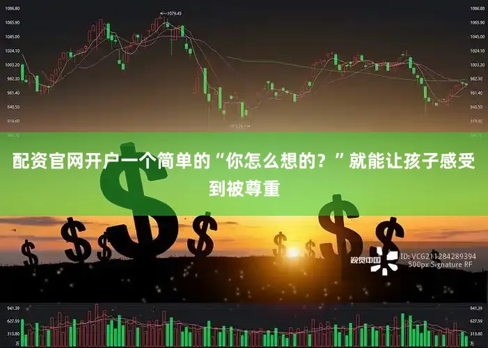 配资官网开户一个简单的“你怎么想的？”就能让孩子感受到被尊重