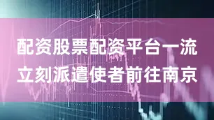 配资股票配资平台一流立刻派遣使者前往南京