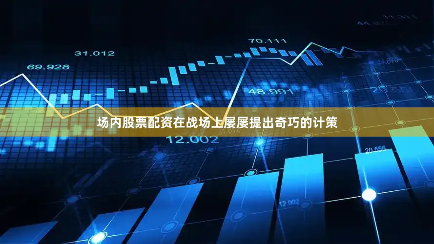 场内股票配资在战场上屡屡提出奇巧的计策