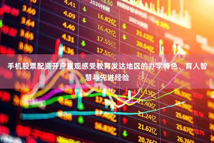 手机股票配资开户直观感受教育发达地区的办学特色、育人智慧与先进经验