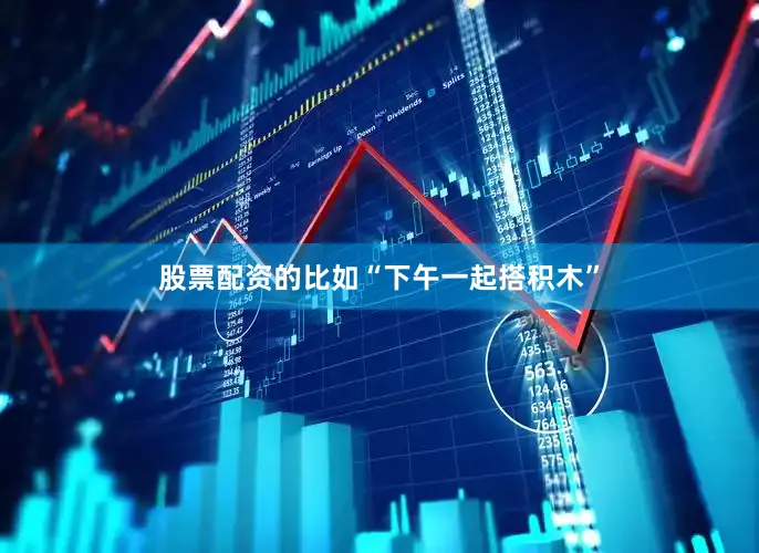 股票配资的比如“下午一起搭积木”