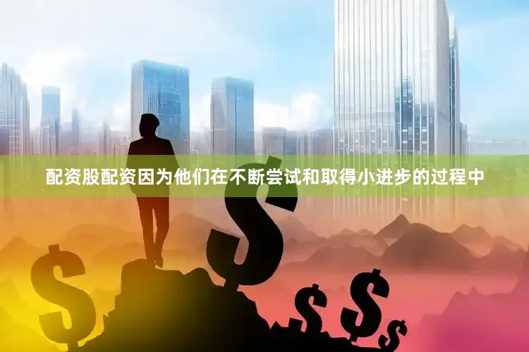 配资股配资因为他们在不断尝试和取得小进步的过程中